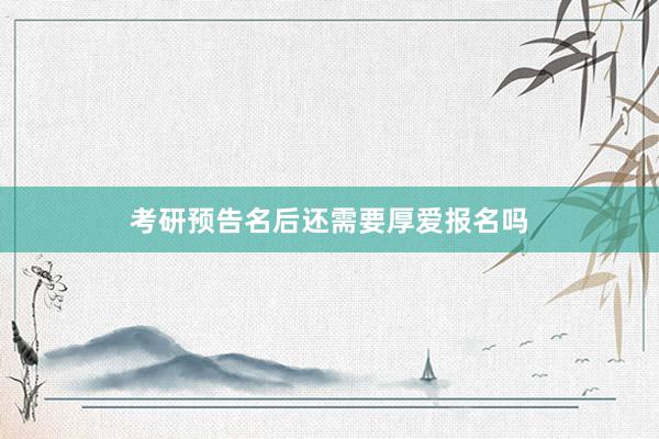 考研预告名后还需要厚爱报名吗