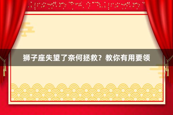 狮子座失望了奈何拯救?教你有用要领