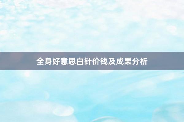 全身好意思白针价钱及成果分析