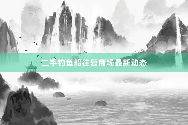 二手钓鱼船往复商场最新动态